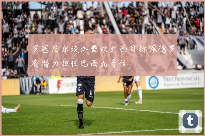 罗塞尼尔谈加盟切尔西目标佩德罗有潜力担任巴西九号位