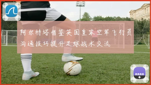 阿尔特塔借鉴英国皇家空军飞行员沟通技巧提升足球战术交流