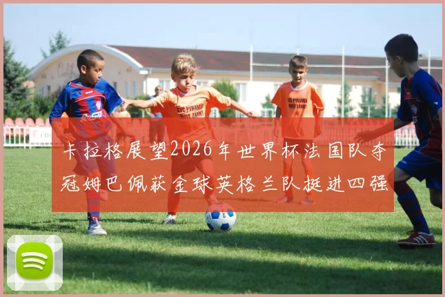 卡拉格展望2026年世界杯法国队夺冠姆巴佩获金球英格兰队挺进四强