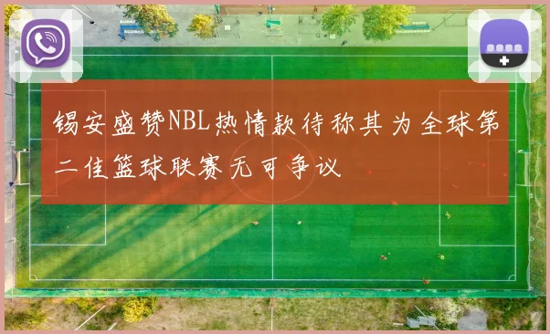 锡安盛赞NBL热情款待称其为全球第二佳篮球联赛无可争议