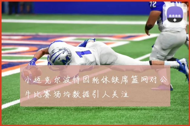 小迈克尔波特因轮休缺席篮网对公牛比赛场均数据引人关注