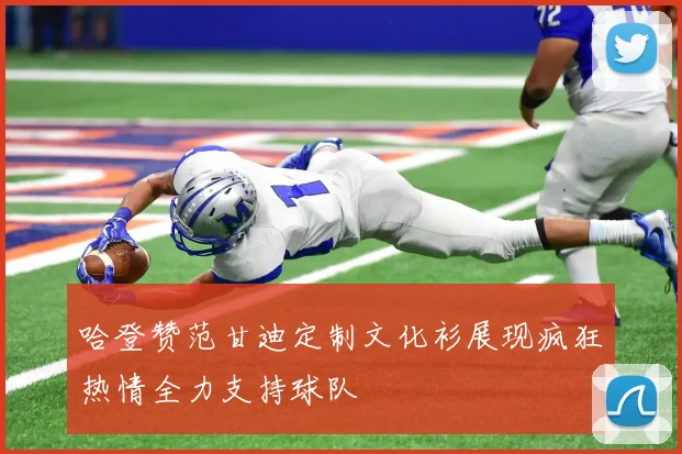 哈登赞范甘迪定制文化衫展现疯狂热情全力支持球队