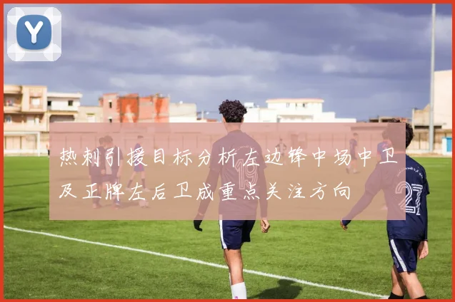 热刺引援目标分析左边锋中场中卫及正牌左后卫成重点关注方向