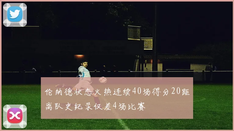 伦纳德状态火热连续40场得分20距离队史纪录仅差4场比赛