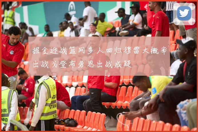 掘金迎战篮网多人回归穆雷大概率出战戈登布劳恩出战成疑