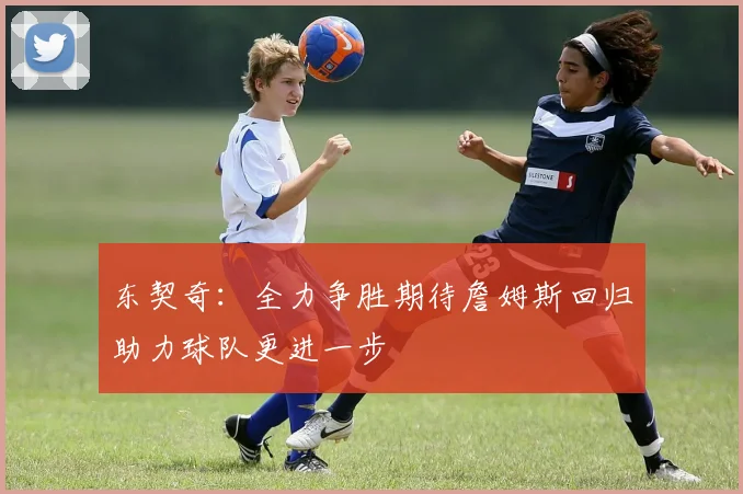 东契奇：全力争胜期待詹姆斯回归助力球队更进一步
