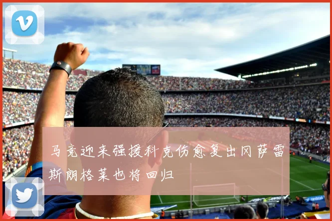 马竞迎来强援科克伤愈复出冈萨雷斯朗格莱也将回归