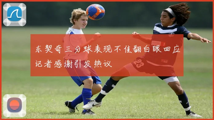 东契奇三分球表现不佳翻白眼回应记者感谢引发热议