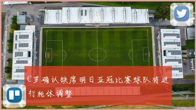 C罗确认缺席明日亚冠比赛球队将进行轮休调整