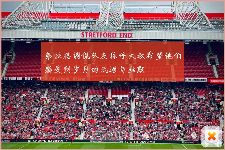 弗拉格调侃队友称呼大叔希望他们感受到岁月的流逝与幽默