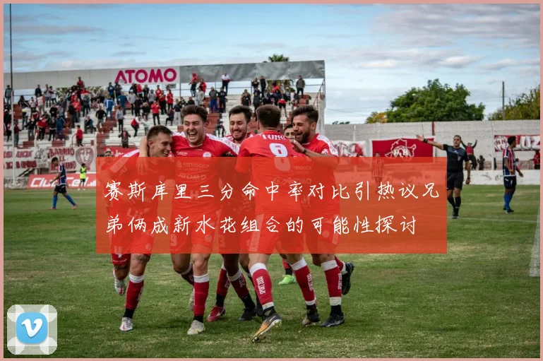 赛斯库里三分命中率对比引热议兄弟俩成新水花组合的可能性探讨