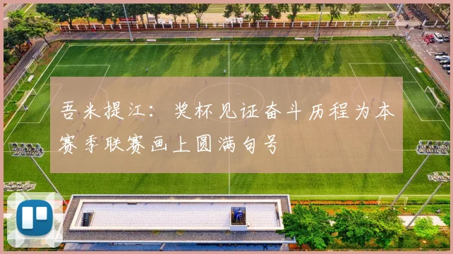 吾米提江：奖杯见证奋斗历程为本赛季联赛画上圆满句号
