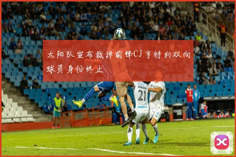 太阳队宣布裁掉前锋CJ亨特利双向球员身份终止