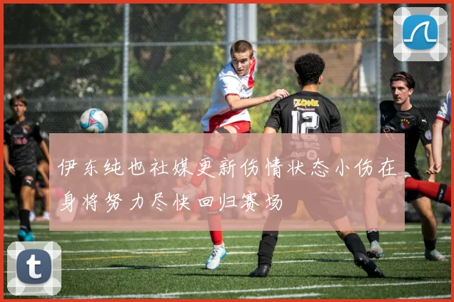 伊东纯也社媒更新伤情状态小伤在身将努力尽快回归赛场
