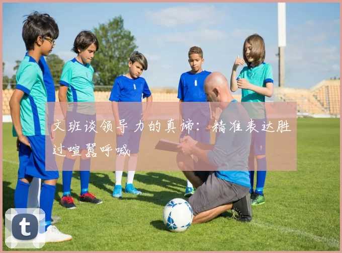 文班谈领导力的真谛：精准表达胜过喧嚣呼喊