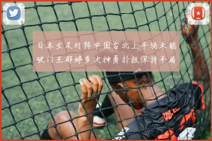 日本女足对阵中国台北上半场未能破门王郁婷多次神勇扑救保持平局