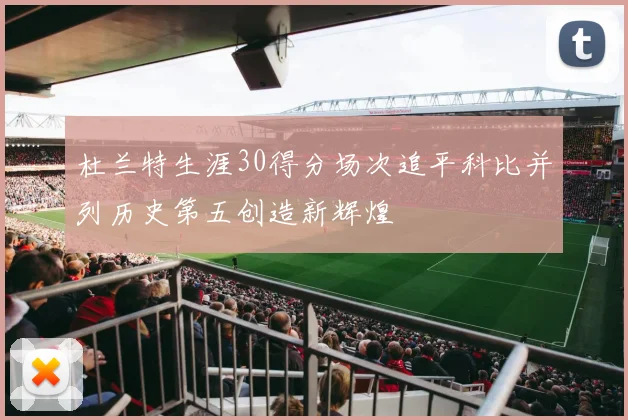 杜兰特生涯30得分场次追平科比并列历史第五创造新辉煌