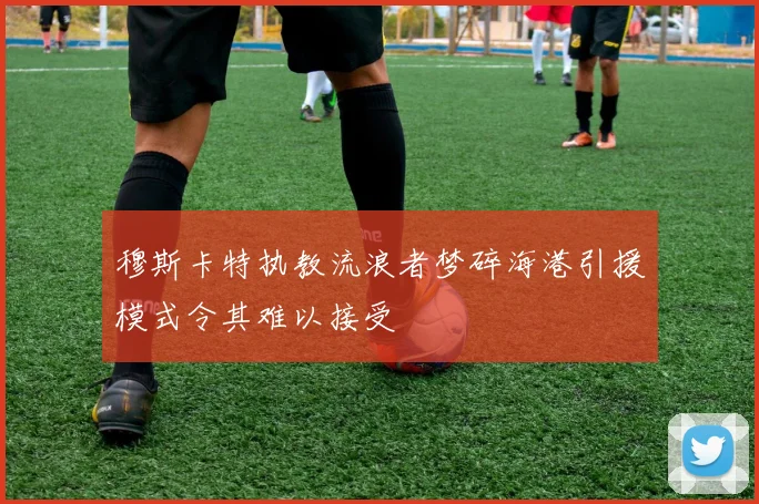 穆斯卡特执教流浪者梦碎海港引援模式令其难以接受