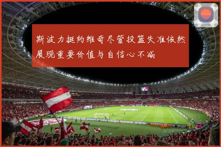 斯波力挺约维奇尽管投篮失准依然展现重要价值与自信心不减