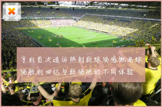亨利首次造访热刺新球场感慨老球场胜利回忆与新场地的不同体验
