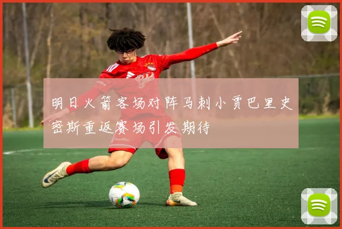 明日火箭客场对阵马刺小贾巴里史密斯重返赛场引发期待