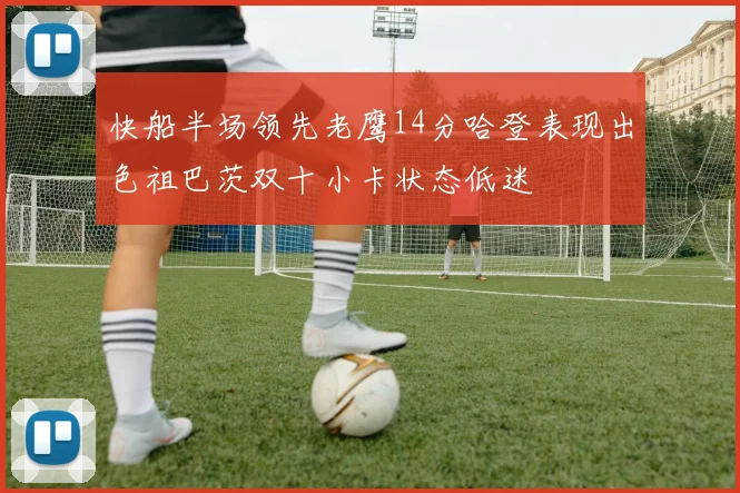 快船半场领先老鹰14分哈登表现出色祖巴茨双十小卡状态低迷