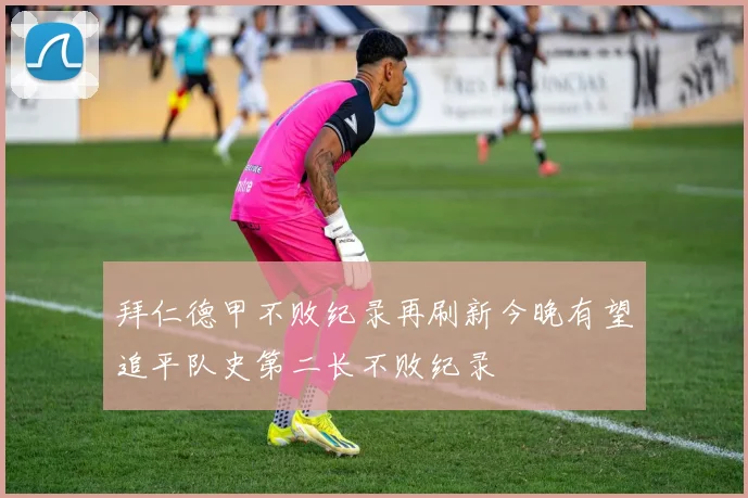 拜仁德甲不败纪录再刷新今晚有望追平队史第二长不败纪录
